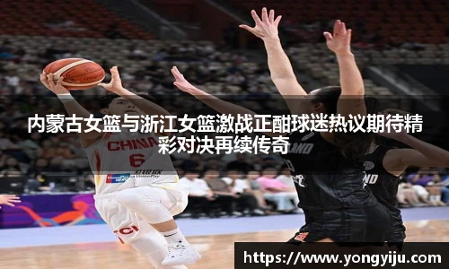 内蒙古女篮与浙江女篮激战正酣球迷热议期待精彩对决再续传奇