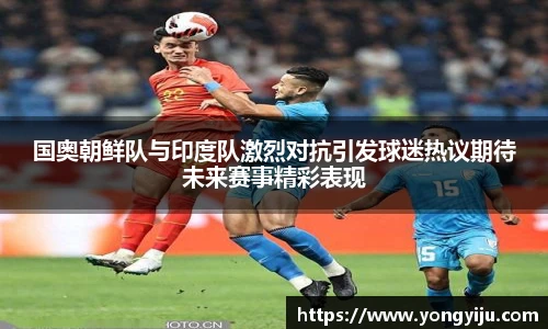 国奥朝鲜队与印度队激烈对抗引发球迷热议期待未来赛事精彩表现